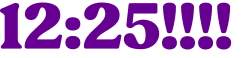 12:25!!!! 