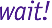 wait!